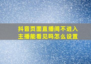 抖音页面直播间不进入主播能看见吗怎么设置