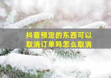 抖音预定的东西可以取消订单吗怎么取消