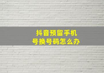 抖音预留手机号换号码怎么办