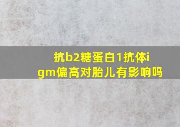 抗b2糖蛋白1抗体igm偏高对胎儿有影响吗