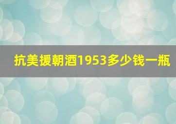 抗美援朝酒1953多少钱一瓶