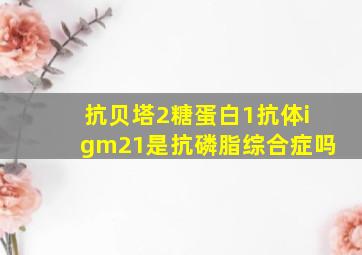 抗贝塔2糖蛋白1抗体igm21是抗磷脂综合症吗