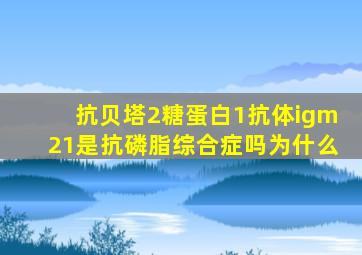 抗贝塔2糖蛋白1抗体igm21是抗磷脂综合症吗为什么