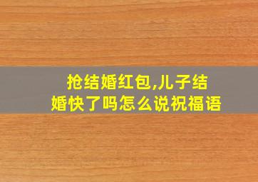 抢结婚红包,儿子结婚快了吗怎么说祝福语