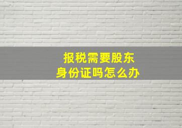 报税需要股东身份证吗怎么办