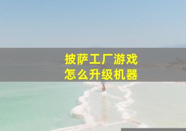 披萨工厂游戏怎么升级机器