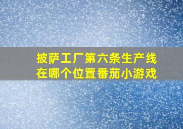 披萨工厂第六条生产线在哪个位置番茄小游戏