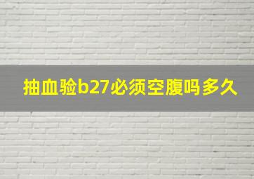 抽血验b27必须空腹吗多久