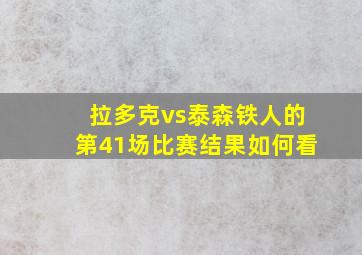 拉多克vs泰森铁人的第41场比赛结果如何看