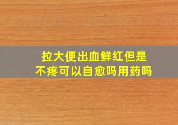 拉大便出血鲜红但是不疼可以自愈吗用药吗