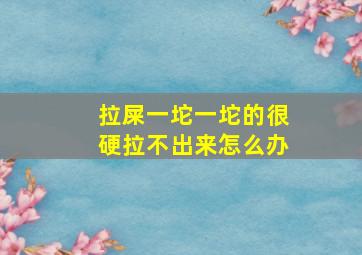 拉屎一坨一坨的很硬拉不出来怎么办