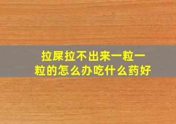 拉屎拉不出来一粒一粒的怎么办吃什么药好