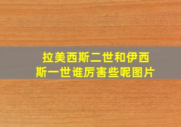 拉美西斯二世和伊西斯一世谁厉害些呢图片