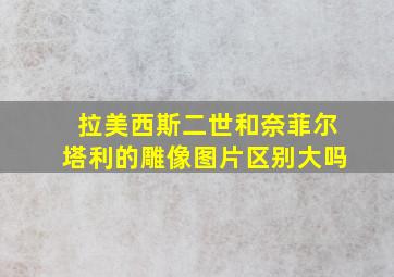 拉美西斯二世和奈菲尔塔利的雕像图片区别大吗