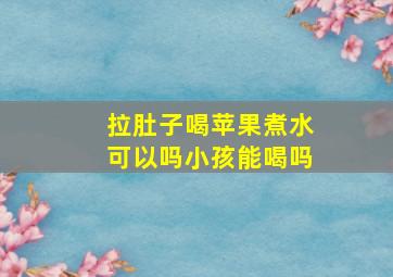 拉肚子喝苹果煮水可以吗小孩能喝吗