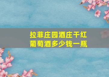 拉菲庄园酒庄干红葡萄酒多少钱一瓶