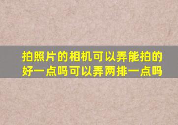 拍照片的相机可以弄能拍的好一点吗可以弄两排一点吗