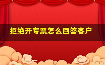 拒绝开专票怎么回答客户