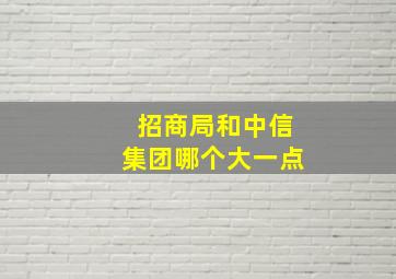 招商局和中信集团哪个大一点