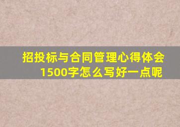 招投标与合同管理心得体会1500字怎么写好一点呢