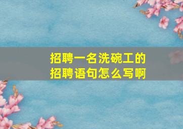 招聘一名洗碗工的招聘语句怎么写啊