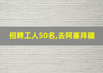 招聘工人50名,去阿塞拜疆