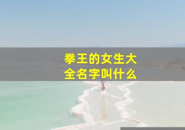 拳王的女生大全名字叫什么