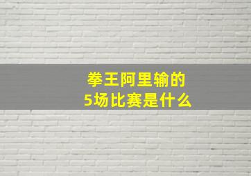 拳王阿里输的5场比赛是什么