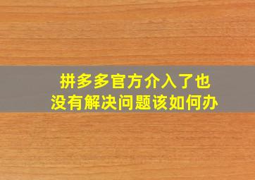 拼多多官方介入了也没有解决问题该如何办