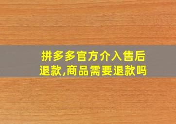 拼多多官方介入售后退款,商品需要退款吗