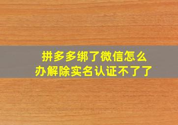 拼多多绑了微信怎么办解除实名认证不了了