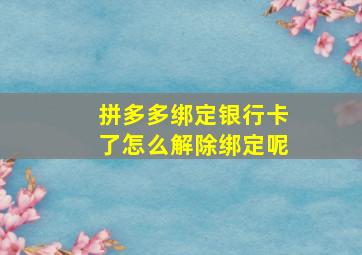 拼多多绑定银行卡了怎么解除绑定呢