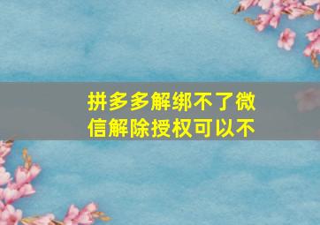 拼多多解绑不了微信解除授权可以不