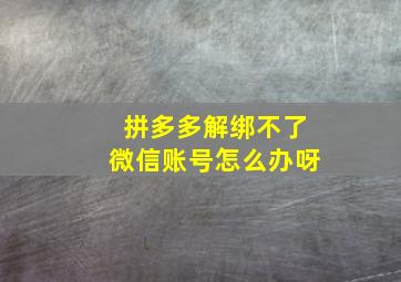 拼多多解绑不了微信账号怎么办呀