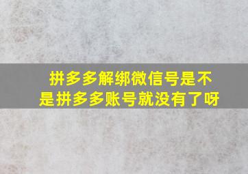 拼多多解绑微信号是不是拼多多账号就没有了呀