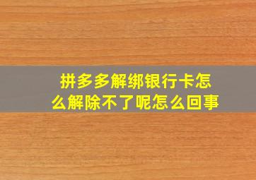 拼多多解绑银行卡怎么解除不了呢怎么回事