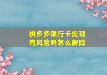 拼多多银行卡提现有风险吗怎么解除