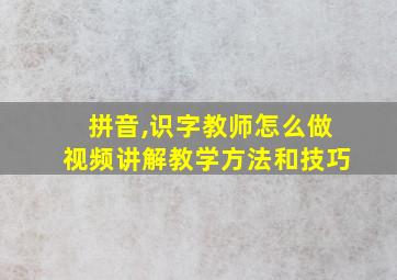 拼音,识字教师怎么做视频讲解教学方法和技巧