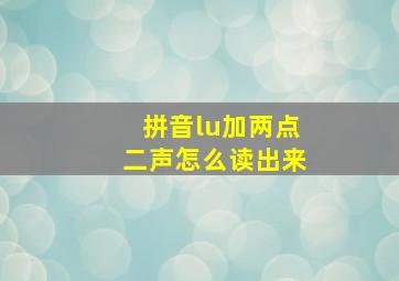 拼音lu加两点二声怎么读出来