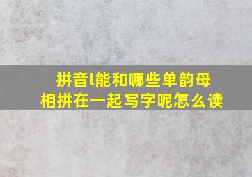 拼音l能和哪些单韵母相拼在一起写字呢怎么读