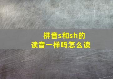 拼音s和sh的读音一样吗怎么读