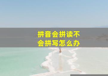 拼音会拼读不会拼写怎么办