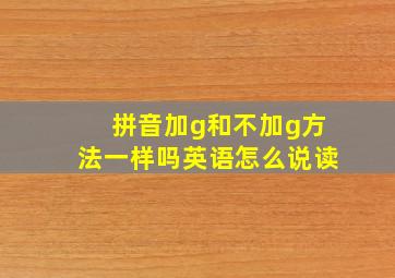 拼音加g和不加g方法一样吗英语怎么说读