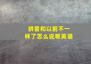 拼音和以前不一样了怎么说呢英语