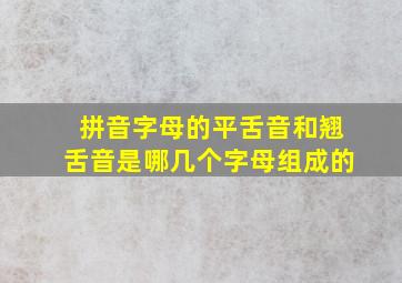 拼音字母的平舌音和翘舌音是哪几个字母组成的