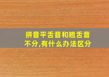 拼音平舌音和翘舌音不分,有什么办法区分