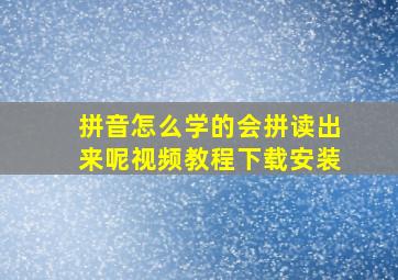 拼音怎么学的会拼读出来呢视频教程下载安装