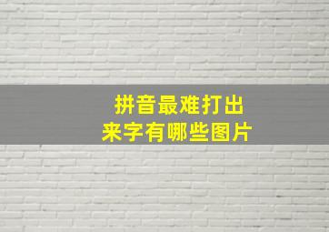 拼音最难打出来字有哪些图片