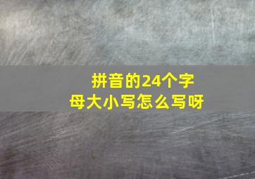 拼音的24个字母大小写怎么写呀