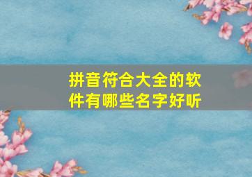 拼音符合大全的软件有哪些名字好听